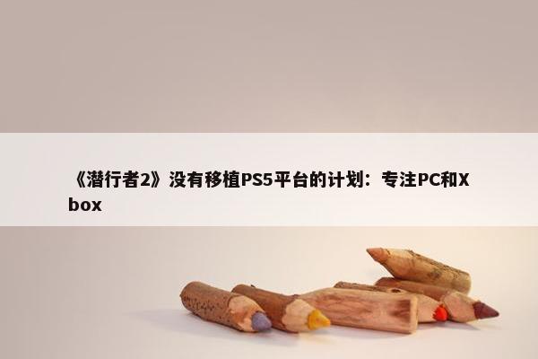 《潜行者2》没有移植PS5平台的计划：专注PC和Xbox