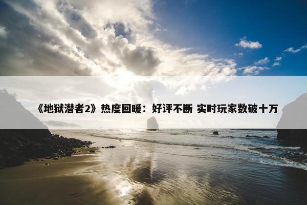 《地狱潜者2》热度回暖：好评不断 实时玩家数破十万