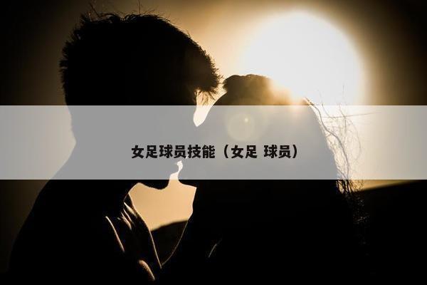 女足球员技能（女足 球员）