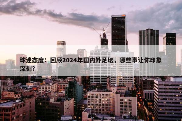 球迷态度：回顾2024年国内外足坛，哪些事让你印象深刻？