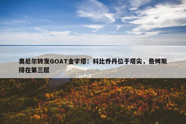 奥尼尔转发GOAT金字塔：科比乔丹位于塔尖，詹姆斯排在第三层