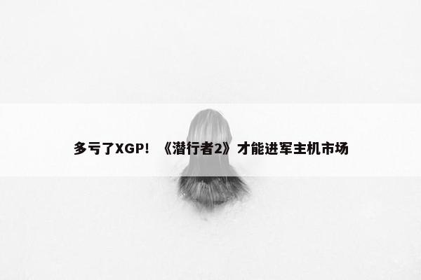 多亏了XGP！《潜行者2》才能进军主机市场