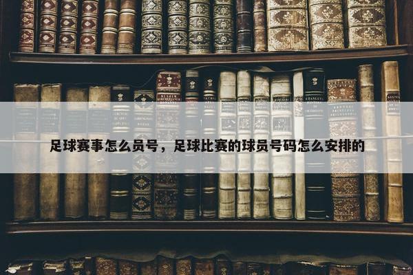 足球赛事怎么员号，足球比赛的球员号码怎么安排的