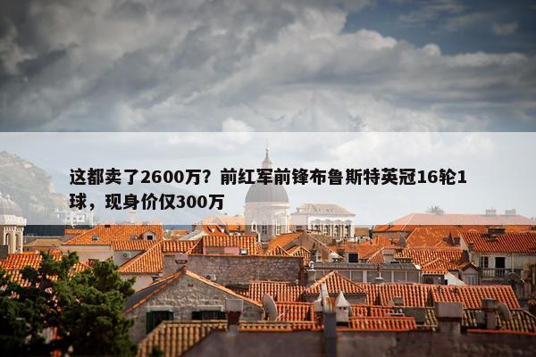 这都卖了2600万？前红军前锋布鲁斯特英冠16轮1球，现身价仅300万