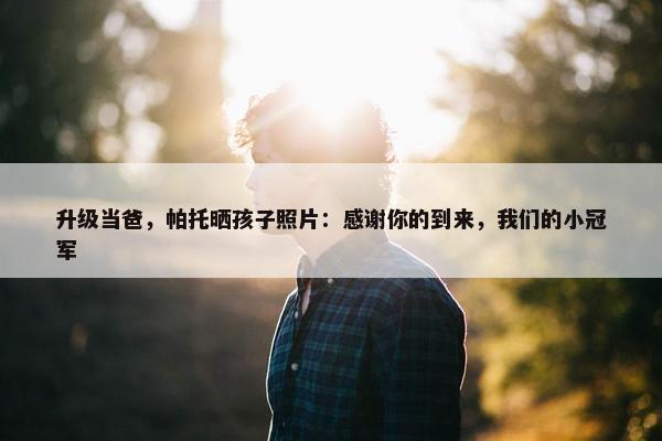 升级当爸，帕托晒孩子照片：感谢你的到来，我们的小冠军