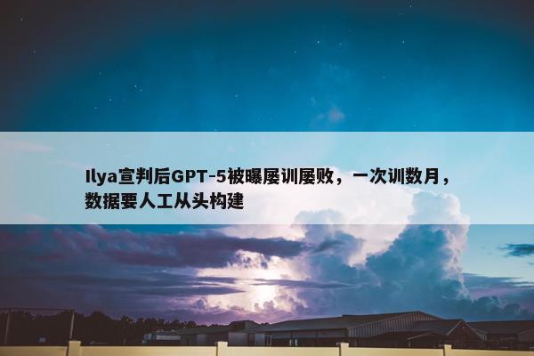 Ilya宣判后GPT-5被曝屡训屡败，一次训数月，数据要人工从头构建