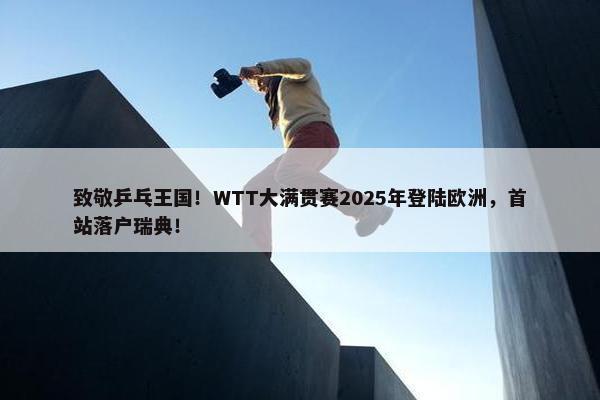 致敬乒乓王国！WTT大满贯赛2025年登陆欧洲，首站落户瑞典！