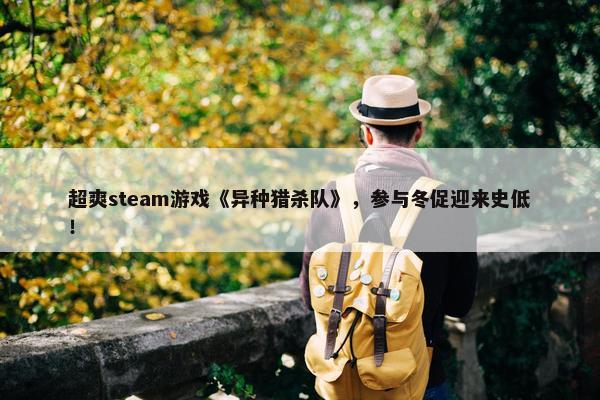 超爽steam游戏《异种猎杀队》，参与冬促迎来史低！