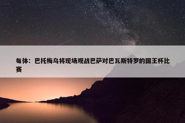 每体：巴托梅乌将现场观战巴萨对巴瓦斯特罗的国王杯比赛