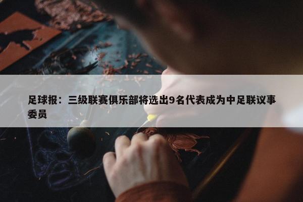 足球报：三级联赛俱乐部将选出9名代表成为中足联议事委员