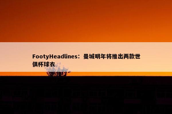 FootyHeadlines：曼城明年将推出两款世俱杯球衣