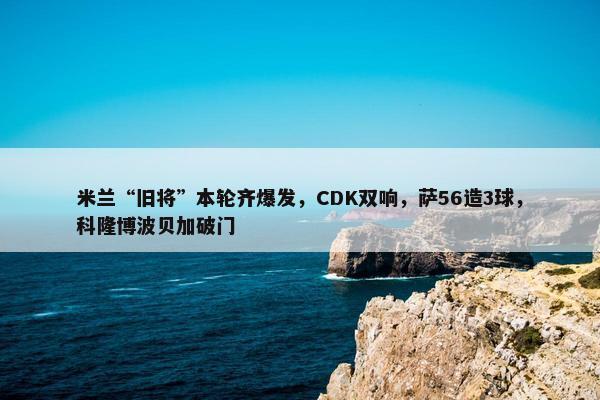 米兰“旧将”本轮齐爆发，CDK双响，萨56造3球，科隆博波贝加破门