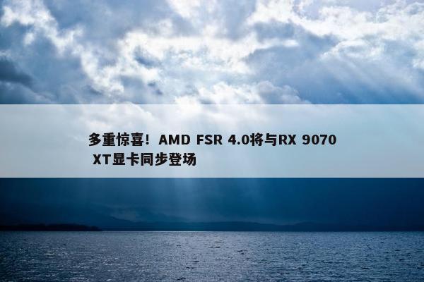 多重惊喜！AMD FSR 4.0将与RX 9070 XT显卡同步登场