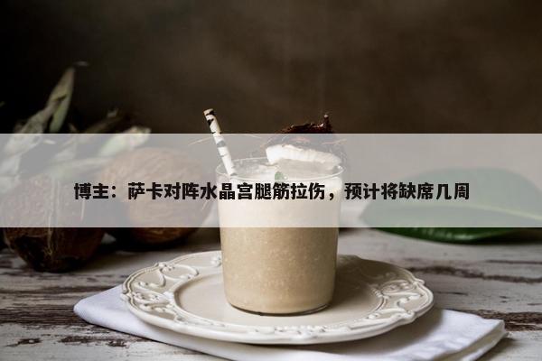 博主：萨卡对阵水晶宫腿筋拉伤，预计将缺席几周