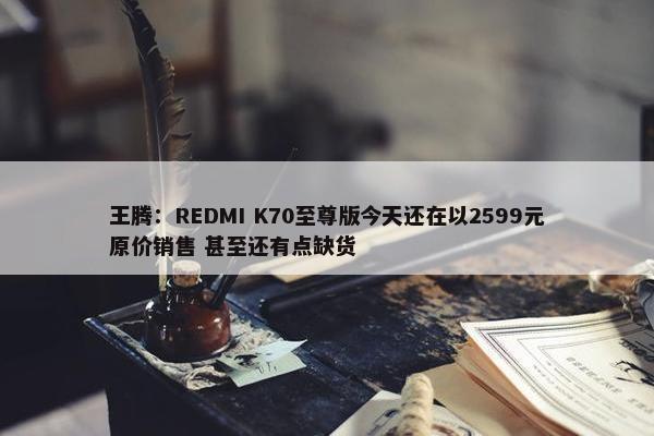 王腾：REDMI K70至尊版今天还在以2599元原价销售 甚至还有点缺货