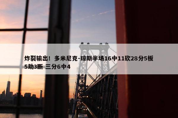 炸裂输出！多米尼克-琼斯半场16中11砍28分5板5助3断 三分6中4