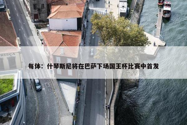 每体：什琴斯尼将在巴萨下场国王杯比赛中首发