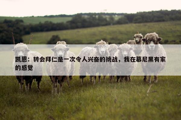 凯恩：转会拜仁是一次令人兴奋的挑战，我在慕尼黑有家的感觉