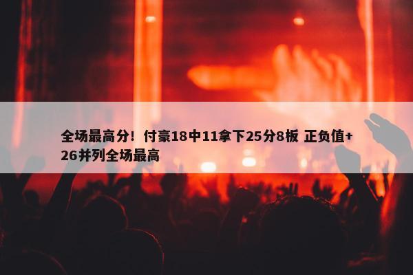 全场最高分！付豪18中11拿下25分8板 正负值+26并列全场最高