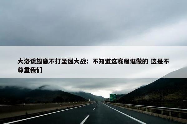 大洛谈雄鹿不打圣诞大战：不知道这赛程谁做的 这是不尊重我们