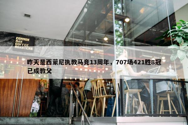 昨天是西蒙尼执教马竞13周年，707场421胜8冠已成教父