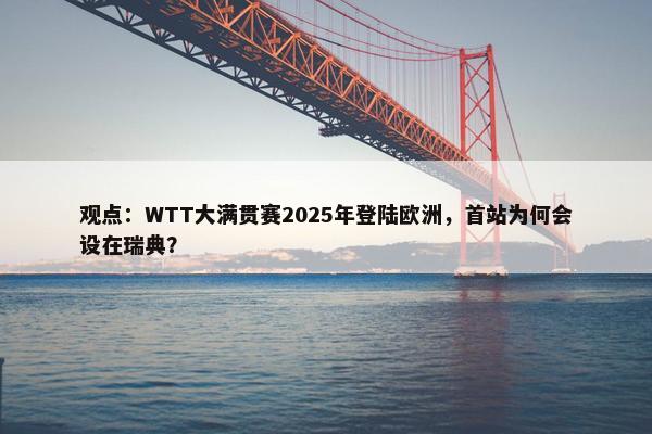 观点：WTT大满贯赛2025年登陆欧洲，首站为何会设在瑞典？