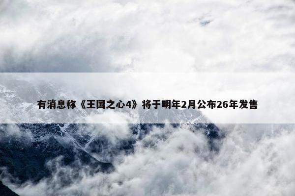 有消息称《王国之心4》将于明年2月公布26年发售