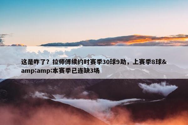 这是咋了？拉师傅续约时赛季30球9助，上赛季8球&amp;本赛季已连缺3场