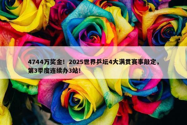 4744万奖金！2025世界乒坛4大满贯赛事敲定，第3季度连续办3站！