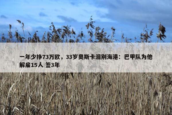 一年少挣73万欧，33岁奥斯卡泪别海港：巴甲队为他解雇15人 签3年