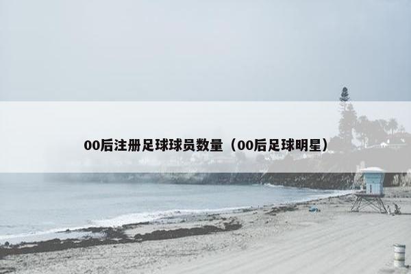 00后注册足球球员数量（00后足球明星）