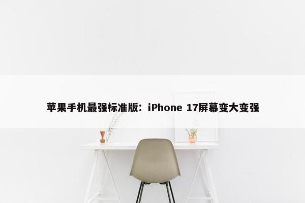 苹果手机最强标准版：iPhone 17屏幕变大变强