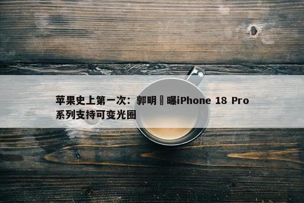 苹果史上第一次：郭明錤曝iPhone 18 Pro系列支持可变光圈