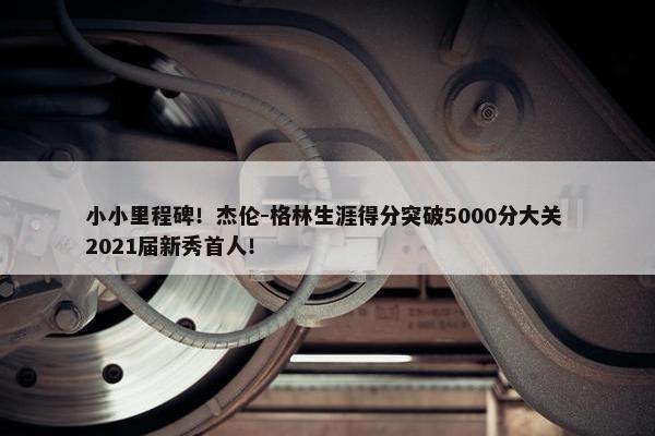 小小里程碑！杰伦-格林生涯得分突破5000分大关 2021届新秀首人！