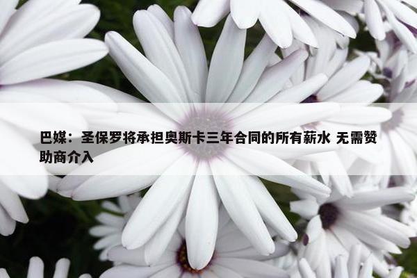 巴媒：圣保罗将承担奥斯卡三年合同的所有薪水 无需赞助商介入