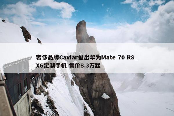 奢侈品牌Caviar推出华为Mate 70 RS_X6定制手机 售价8.3万起