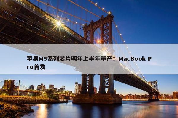 苹果M5系列芯片明年上半年量产：MacBook Pro首发