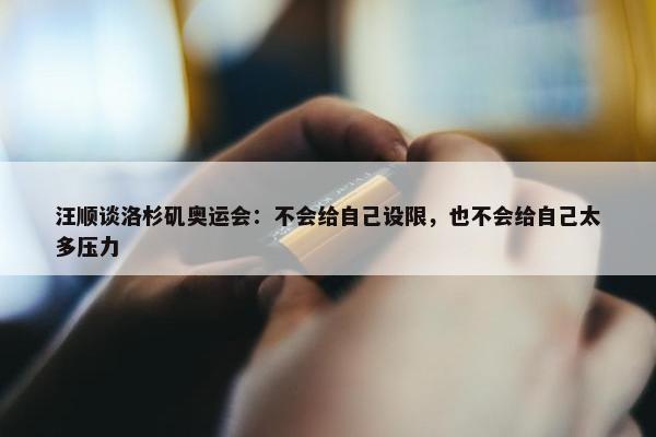 汪顺谈洛杉矶奥运会：不会给自己设限，也不会给自己太多压力