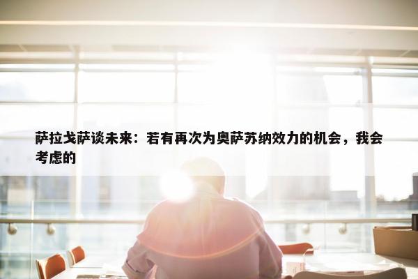 萨拉戈萨谈未来：若有再次为奥萨苏纳效力的机会，我会考虑的