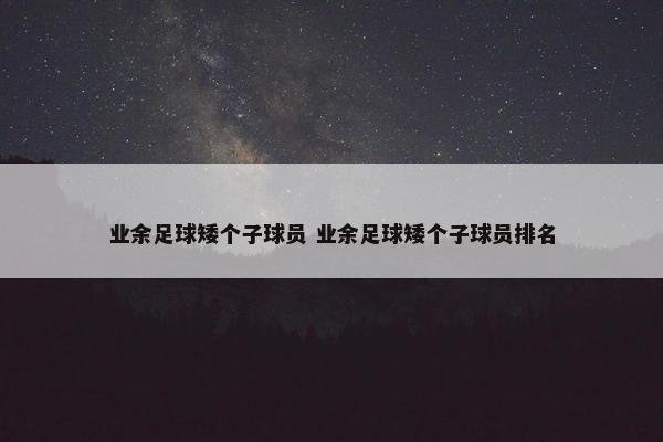 业余足球矮个子球员 业余足球矮个子球员排名