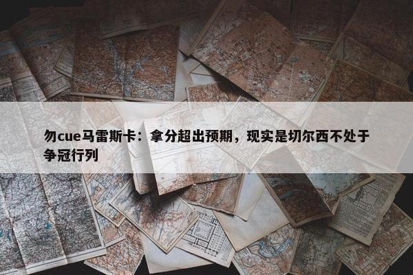 勿cue马雷斯卡：拿分超出预期，现实是切尔西不处于争冠行列