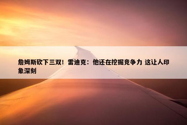 詹姆斯砍下三双！雷迪克：他还在挖掘竞争力 这让人印象深刻