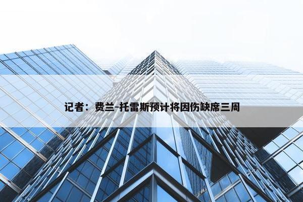 记者：费兰-托雷斯预计将因伤缺席三周