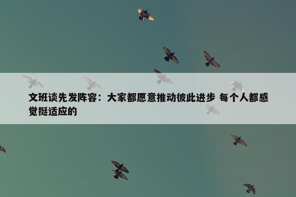 文班谈先发阵容：大家都愿意推动彼此进步 每个人都感觉挺适应的