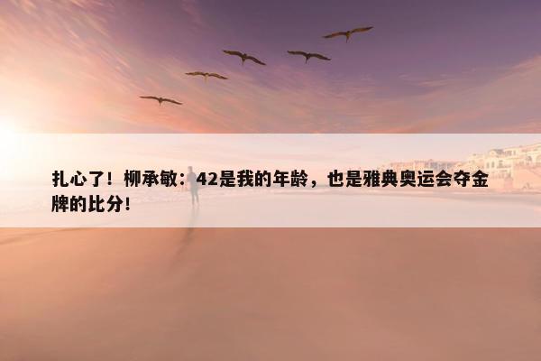 扎心了！柳承敏：42是我的年龄，也是雅典奥运会夺金牌的比分！