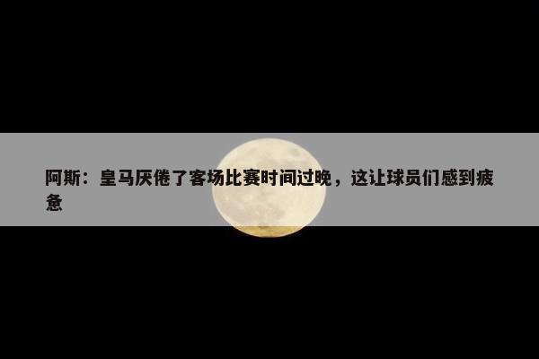 阿斯：皇马厌倦了客场比赛时间过晚，这让球员们感到疲惫