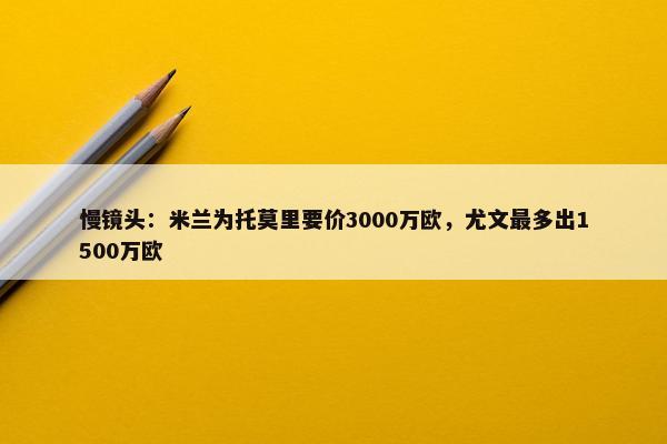 慢镜头：米兰为托莫里要价3000万欧，尤文最多出1500万欧