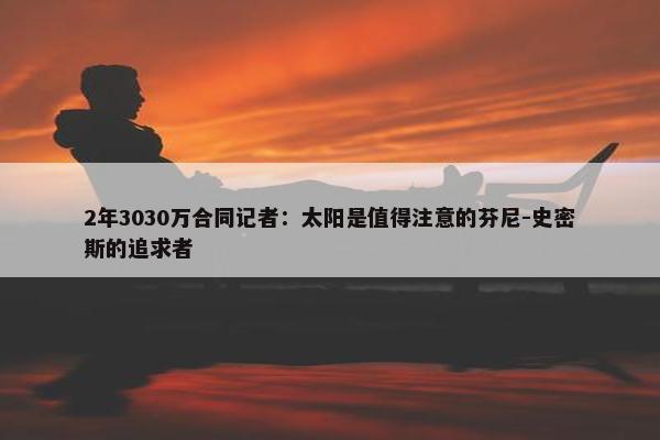 2年3030万合同记者：太阳是值得注意的芬尼-史密斯的追求者