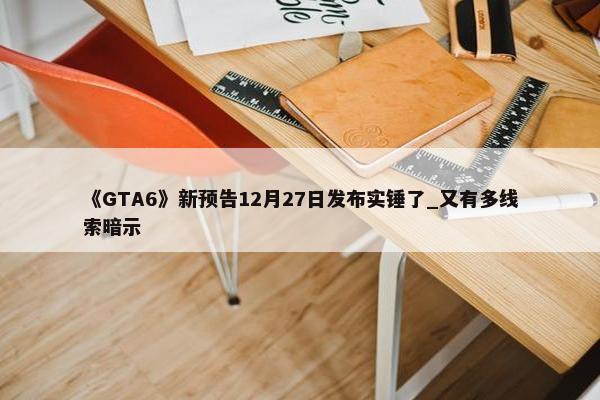 《GTA6》新预告12月27日发布实锤了_又有多线索暗示