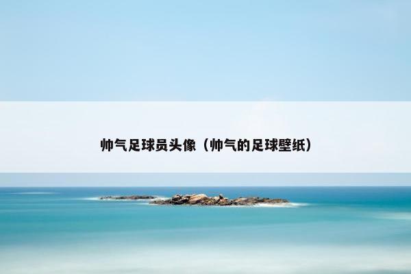 帅气足球员头像（帅气的足球壁纸）